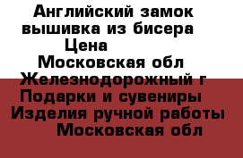 “Английский замок“ вышивка из бисера  › Цена ­ 2 800 - Московская обл., Железнодорожный г. Подарки и сувениры » Изделия ручной работы   . Московская обл.